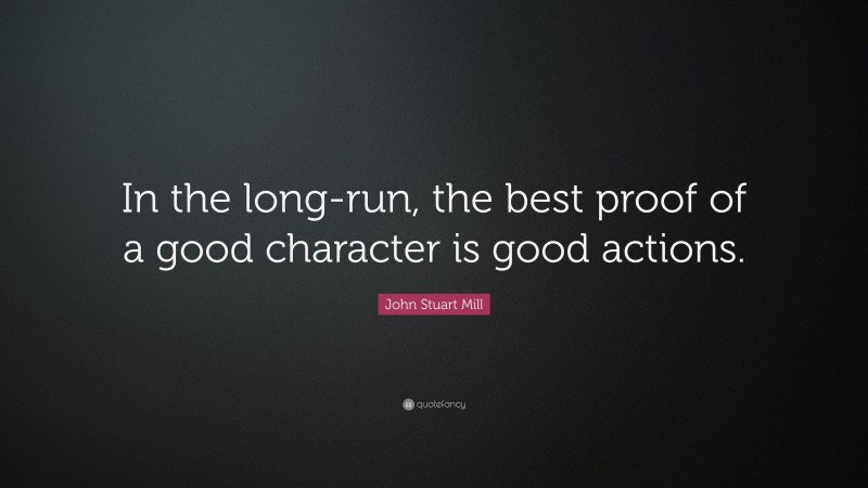 John Stuart Mill Quote: “In the long-run, the best proof of a good character is good actions.”