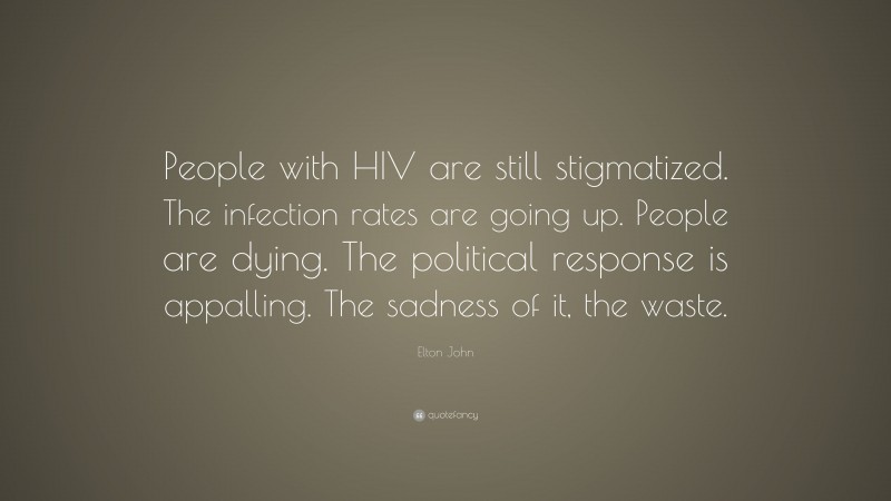 Elton John Quote: “People with HIV are still stigmatized. The infection rates are going up. People are dying. The political response is appalling. The sadness of it, the waste.”