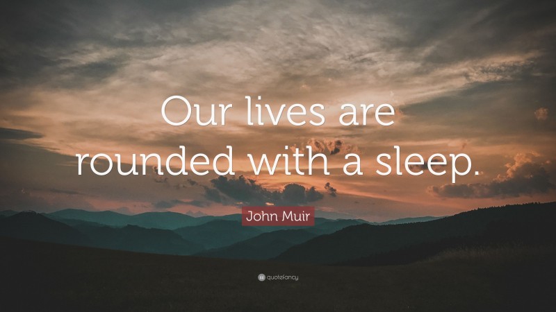 John Muir Quote: “Our lives are rounded with a sleep.”