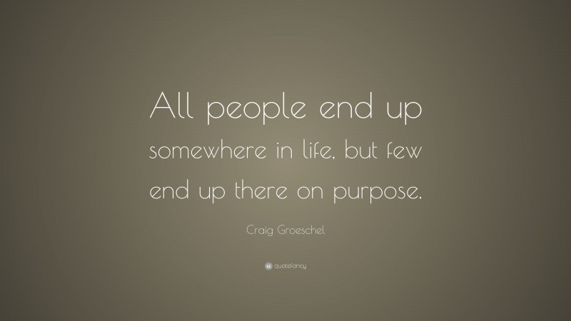 Craig Groeschel Quote: “All people end up somewhere in life, but few end up there on purpose.”