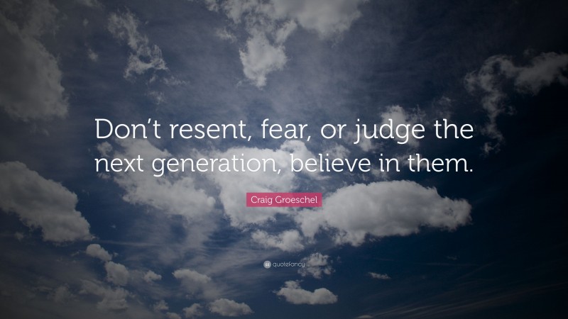 Craig Groeschel Quote: “Don’t resent, fear, or judge the next generation, believe in them.”
