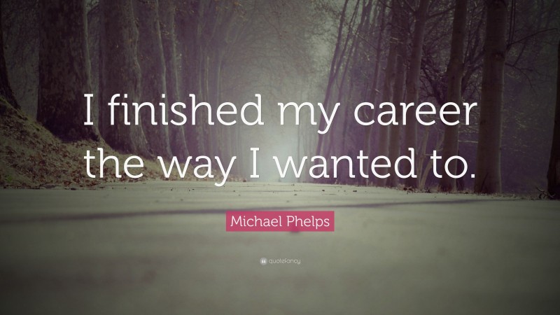 Michael Phelps Quote: “I finished my career the way I wanted to.”