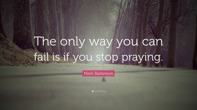 Mark Batterson Quote: “The only way you can fail is if you stop praying.”