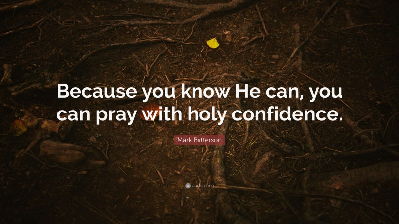 Mark Batterson Quote: “Because you know He can, you can pray with holy confidence.”