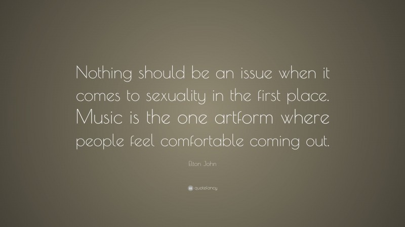 Elton John Quote: “Nothing should be an issue when it comes to sexuality in the first place. Music is the one artform where people feel comfortable coming out.”
