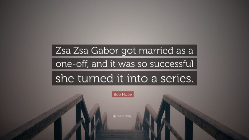 Bob Hope Quote: “Zsa Zsa Gabor got married as a one-off, and it was so successful she turned it into a series.”