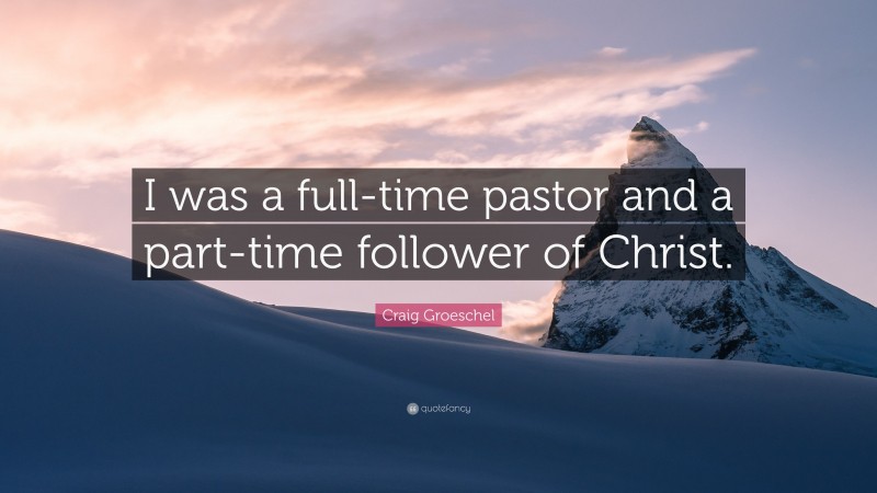 Craig Groeschel Quote: “I was a full-time pastor and a part-time follower of Christ.”