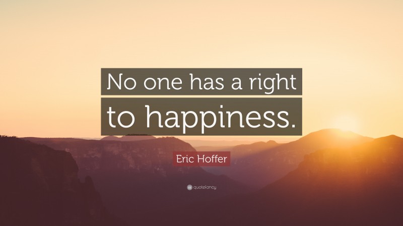 Eric Hoffer Quote: “No one has a right to happiness.”