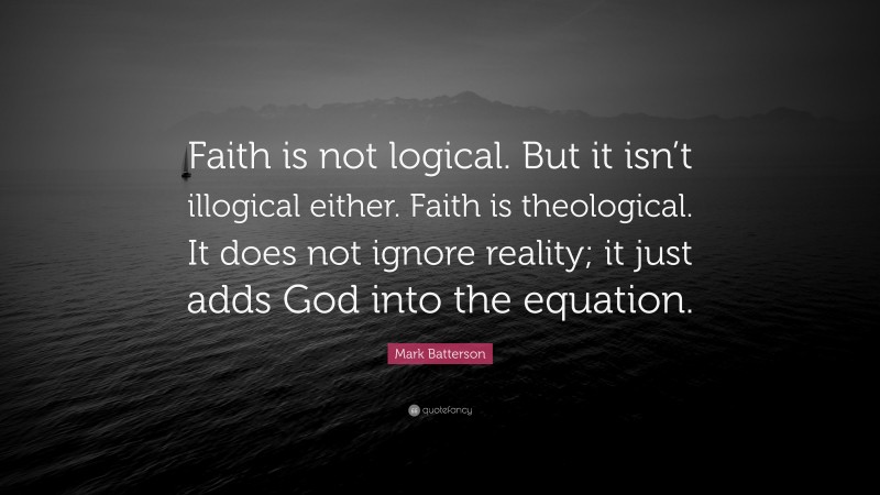 Mark Batterson Quote: “Faith is not logical. But it isn’t illogical either. Faith is theological. It does not ignore reality; it just adds God into the equation.”