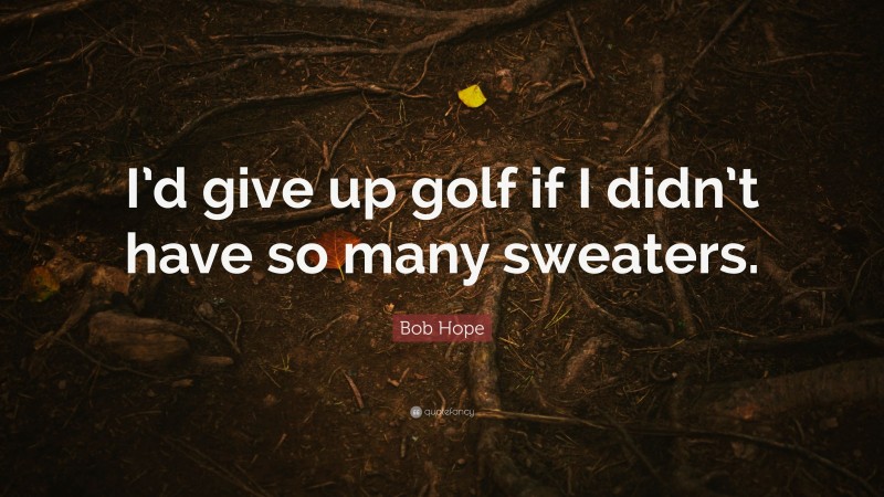 Bob Hope Quote: “I’d give up golf if I didn’t have so many sweaters.”