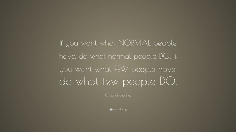 Craig Groeschel Quote: “If you want what NORMAL people have, do what normal people DO. If you want what FEW people have, do what few people DO.”