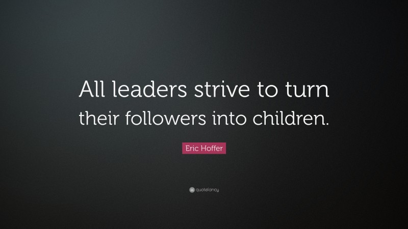 Eric Hoffer Quote: “All leaders strive to turn their followers into children.”