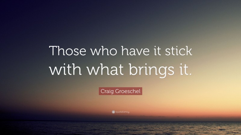 Craig Groeschel Quote: “Those who have it stick with what brings it.”