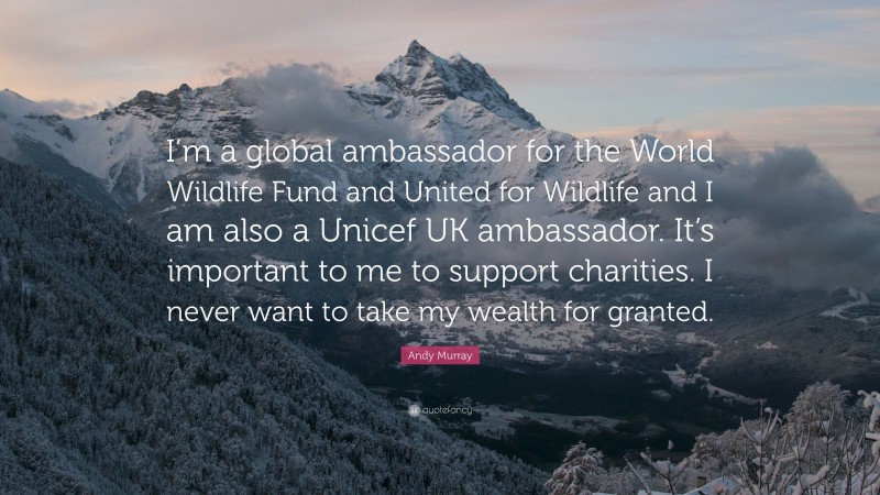 Andy Murray Quote: “I’m a global ambassador for the World Wildlife Fund and United for Wildlife and I am also a Unicef UK ambassador. It’s important to me to support charities. I never want to take my wealth for granted.”