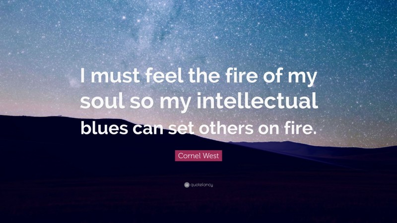 Cornel West Quote: “I must feel the fire of my soul so my intellectual blues can set others on fire.”
