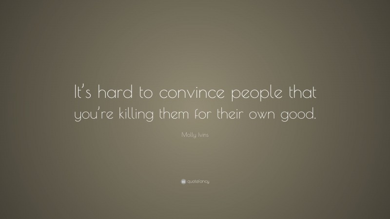 Molly Ivins Quote: “It’s hard to convince people that you’re killing them for their own good.”