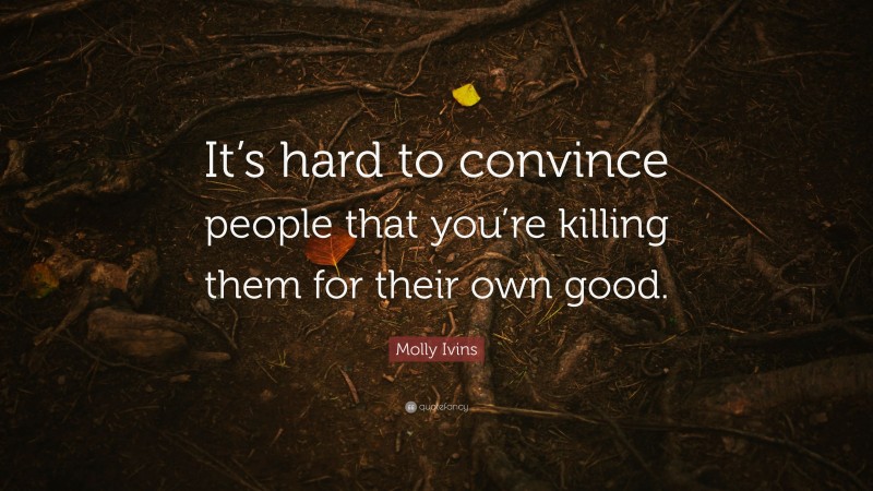 Molly Ivins Quote: “It’s hard to convince people that you’re killing them for their own good.”