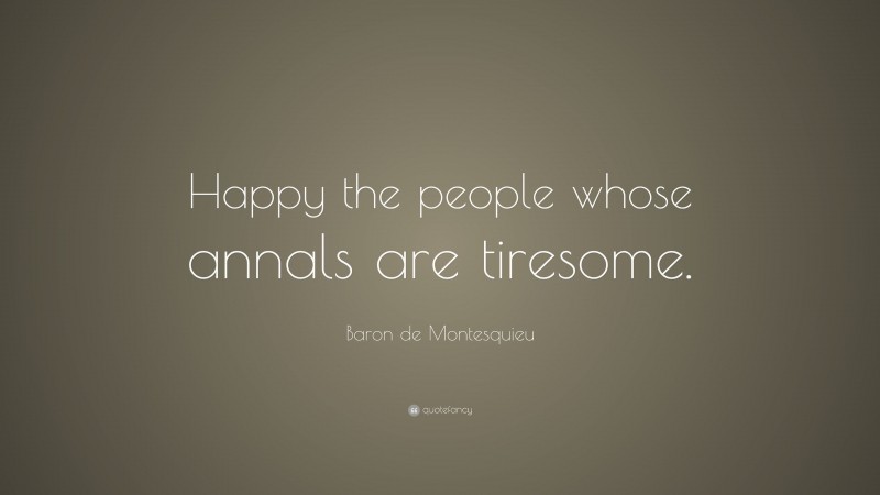 Baron de Montesquieu Quote: “Happy the people whose annals are tiresome.”