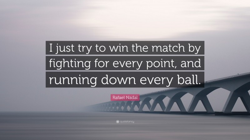 Rafael Nadal Quote: “I just try to win the match by fighting for every point, and running down every ball.”