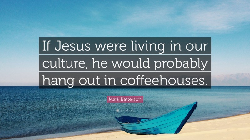 Mark Batterson Quote: “If Jesus were living in our culture, he would probably hang out in coffeehouses.”