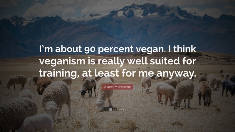Alanis Morissette Quote: “I’m about 90 percent vegan. I think veganism is really well suited for training, at least for me anyway.”