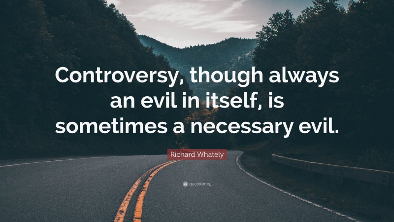 Richard Whately Quote: “Controversy, though always an evil in itself, is sometimes a necessary evil.”