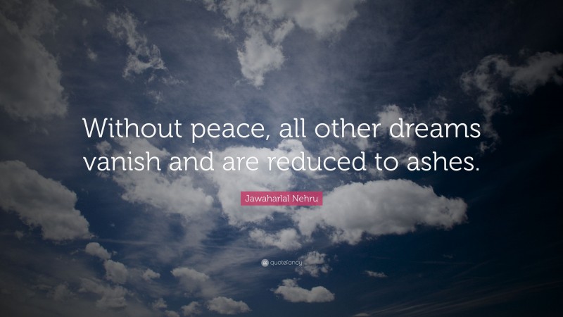 Jawaharlal Nehru Quote: “Without peace, all other dreams vanish and are reduced to ashes.”