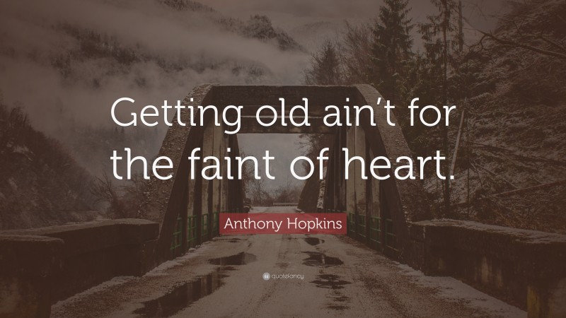 Anthony Hopkins Quote: “Getting old ain’t for the faint of heart.”