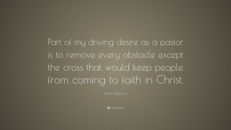 Mark Batterson Quote: “Part of my driving desire as a pastor is to remove every obstacle except the cross that would keep people from coming to faith in Christ.”