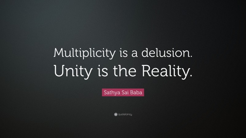 Sathya Sai Baba Quote: “Multiplicity is a delusion. Unity is the Reality.”