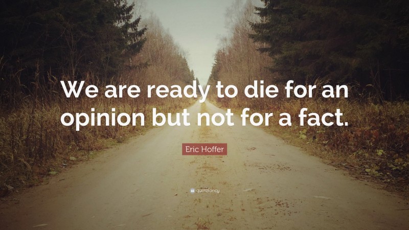 Eric Hoffer Quote: “We are ready to die for an opinion but not for a fact.”