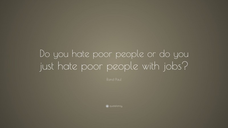 Rand Paul Quote: “Do you hate poor people or do you just hate poor people with jobs?”