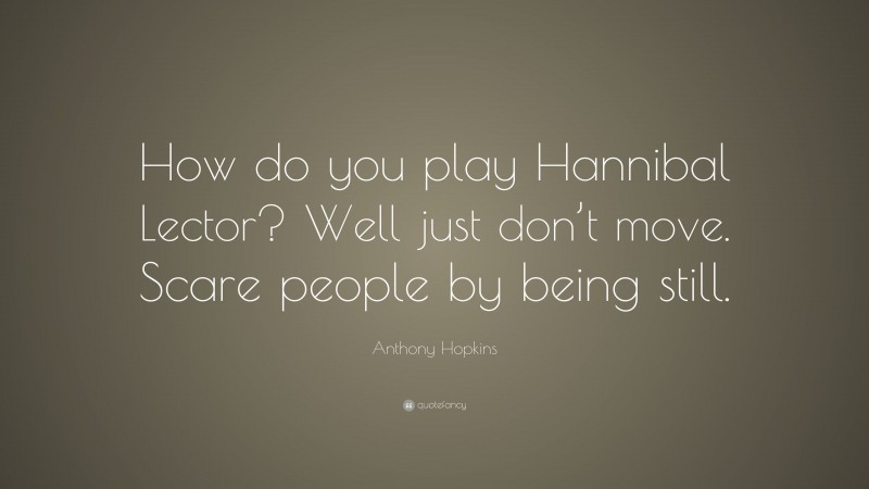 Anthony Hopkins Quote: “How do you play Hannibal Lector? Well just don’t move. Scare people by being still.”