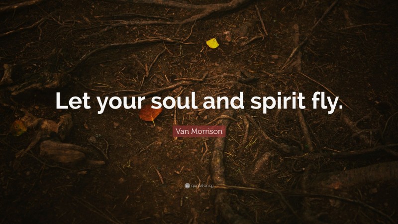 Van Morrison Quote: “Let your soul and spirit fly.”