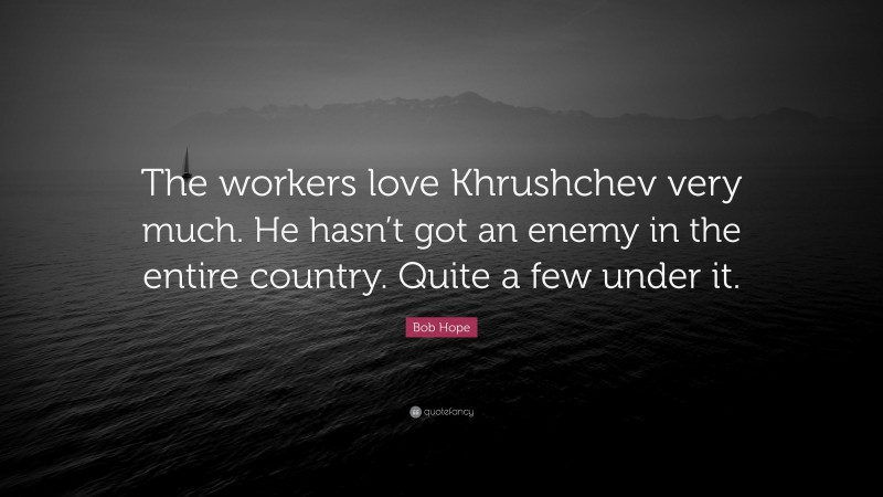 Bob Hope Quote: “The workers love Khrushchev very much. He hasn’t got an enemy in the entire country. Quite a few under it.”