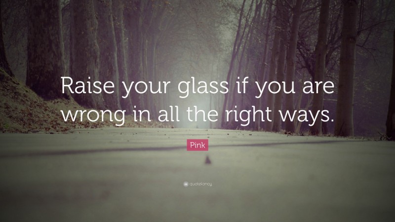 Pink Quote: “Raise your glass if you are wrong in all the right ways.”