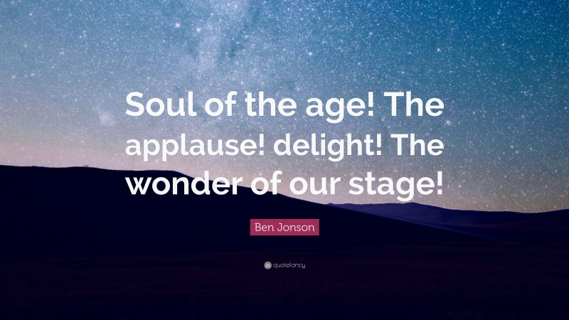 Ben Jonson Quote: “Soul of the age! The applause! delight! The wonder of our stage!”