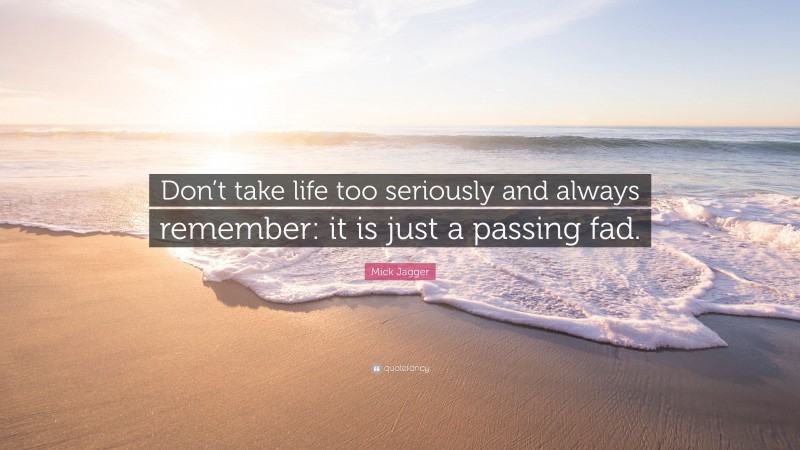 Mick Jagger Quote: “Don’t take life too seriously and always remember: it is just a passing fad.”