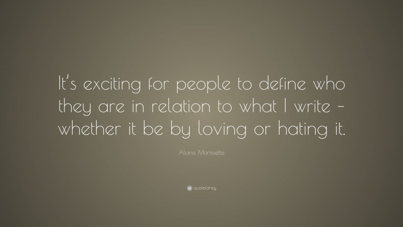 Alanis Morissette Quote: “It’s exciting for people to define who they are in relation to what I write – whether it be by loving or hating it.”