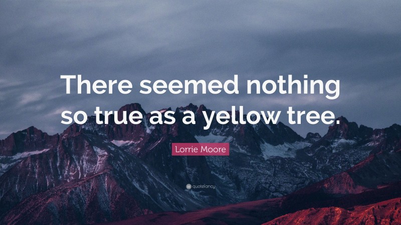 Lorrie Moore Quote: “There seemed nothing so true as a yellow tree.”
