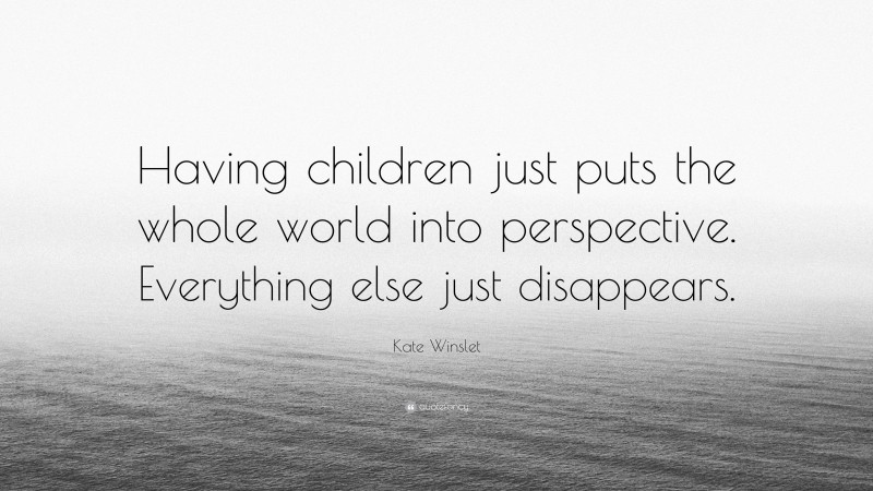 Kate Winslet Quote: “Having children just puts the whole world into perspective. Everything else just disappears.”