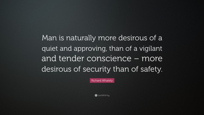 Richard Whately Quote: “Man is naturally more desirous of a quiet and approving, than of a vigilant and tender conscience – more desirous of security than of safety.”