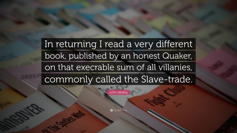 John Wesley Quote: “In returning I read a very different book, published by an honest Quaker, on that execrable sum of all villanies, commonly called the Slave-trade.”