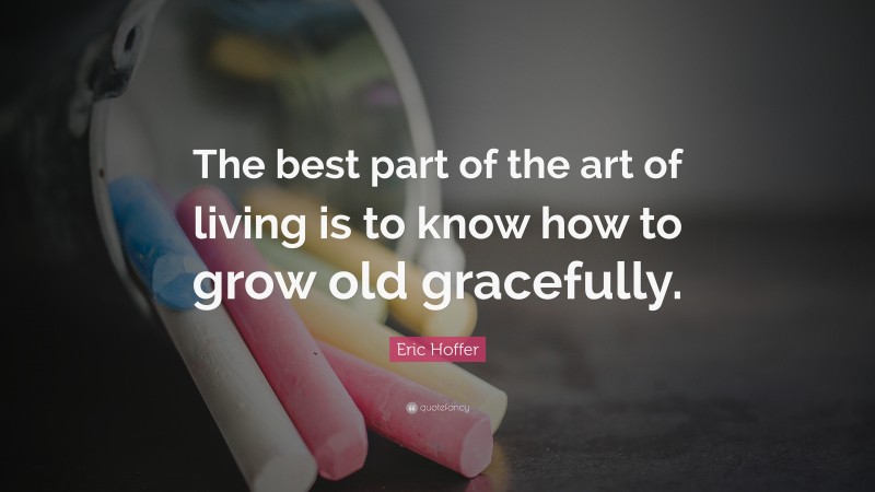 Eric Hoffer Quote: “The best part of the art of living is to know how to grow old gracefully.”
