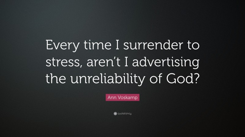 Ann Voskamp Quote: “Every time I surrender to stress, aren’t I advertising the unreliability of God?”