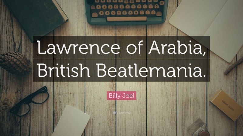 Billy Joel Quote: “Lawrence of Arabia, British Beatlemania.”