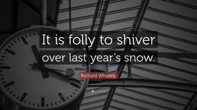 Richard Whately Quote: “It is folly to shiver over last year’s snow.”