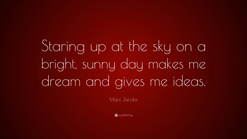 Marc Jacobs Quote: “Staring up at the sky on a bright, sunny day makes me dream and gives me ideas.”