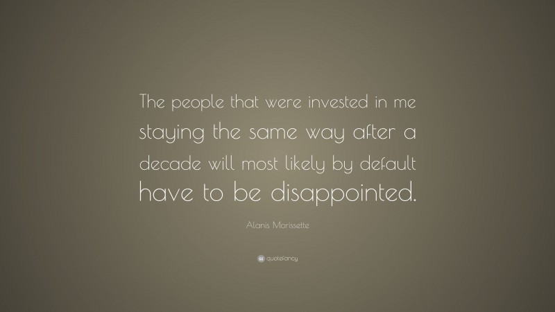 Alanis Morissette Quote: “The people that were invested in me staying the same way after a decade will most likely by default have to be disappointed.”