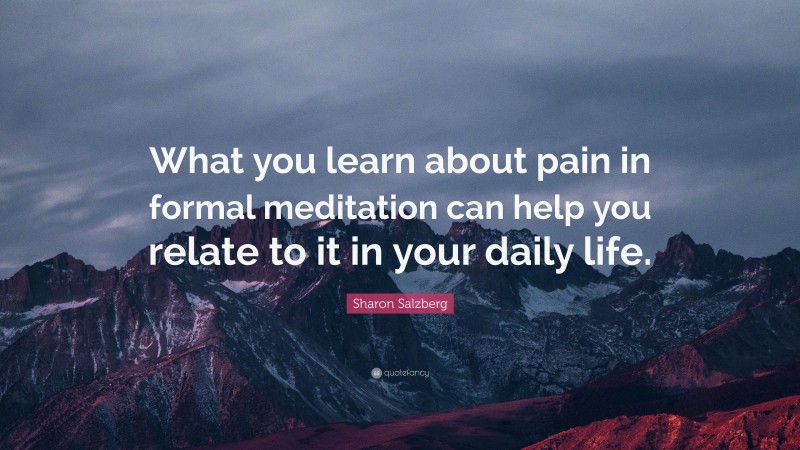 Sharon Salzberg Quote: “What you learn about pain in formal meditation can help you relate to it in your daily life.”